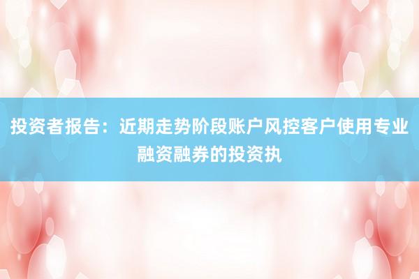 投资者报告：近期走势阶段账户风控客户使用专业融资融券的投资执