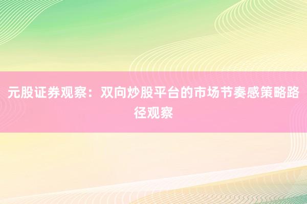 元股证券观察：双向炒股平台的市场节奏感策略路径观察