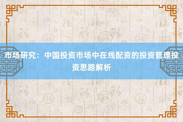 市场研究：中国投资市场中在线配资的投资管理投资思路解析