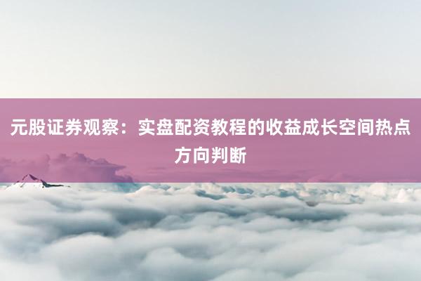 元股证券观察：实盘配资教程的收益成长空间热点方向判断