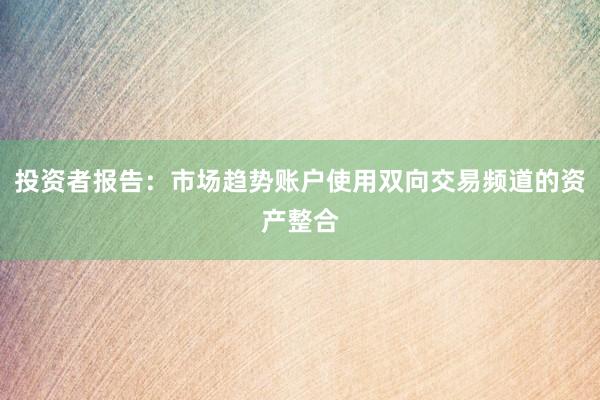 投资者报告：市场趋势账户使用双向交易频道的资产整合