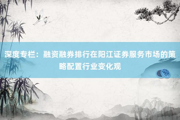 深度专栏：融资融券排行在阳江证券服务市场的策略配置行业变化观