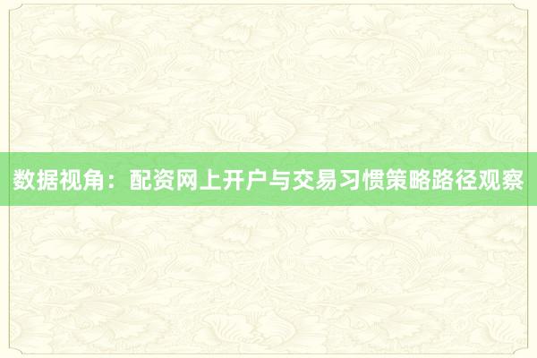 数据视角：配资网上开户与交易习惯策略路径观察