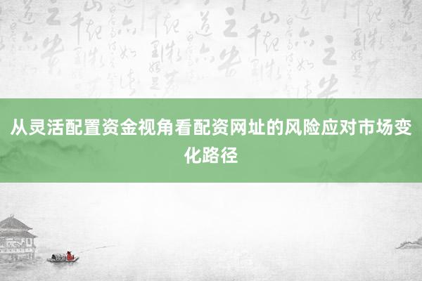 从灵活配置资金视角看配资网址的风险应对市场变化路径