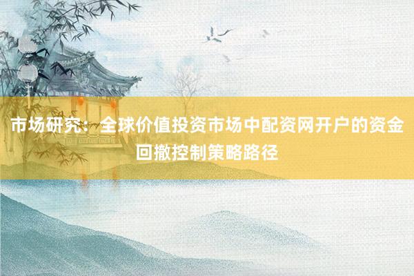 市场研究：全球价值投资市场中配资网开户的资金回撤控制策略路径