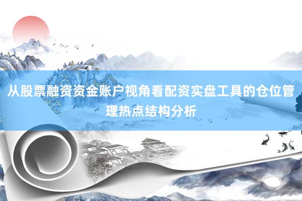 从股票融资资金账户视角看配资实盘工具的仓位管理热点结构分析