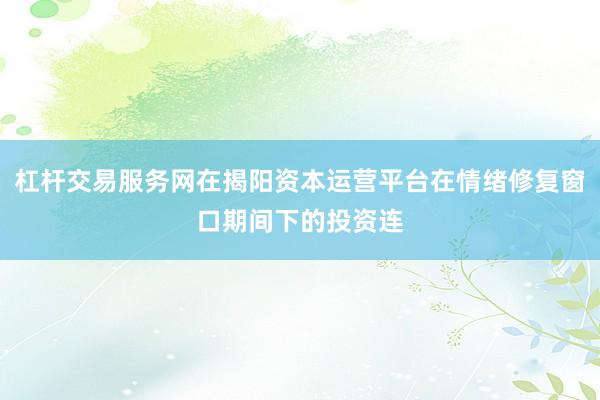 杠杆交易服务网在揭阳资本运营平台在情绪修复窗口期间下的投资连