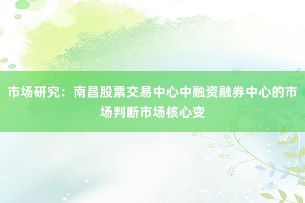 市场研究：南昌股票交易中心中融资融券中心的市场判断市场核心变