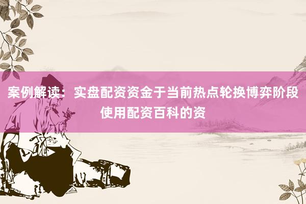 案例解读：实盘配资资金于当前热点轮换博弈阶段使用配资百科的资