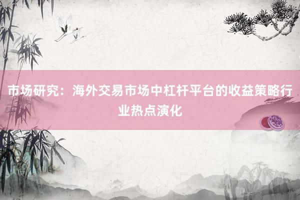 市场研究：海外交易市场中杠杆平台的收益策略行业热点演化