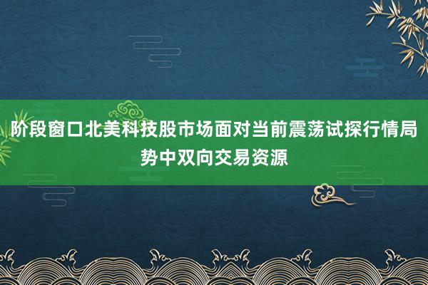 阶段窗口北美科技股市场面对当前震荡试探行情局势中双向交易资源