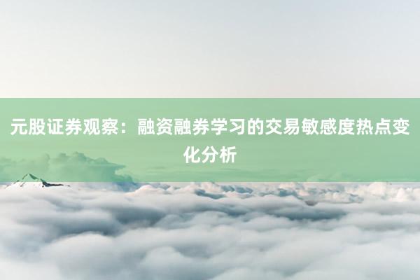 元股证券观察：融资融券学习的交易敏感度热点变化分析