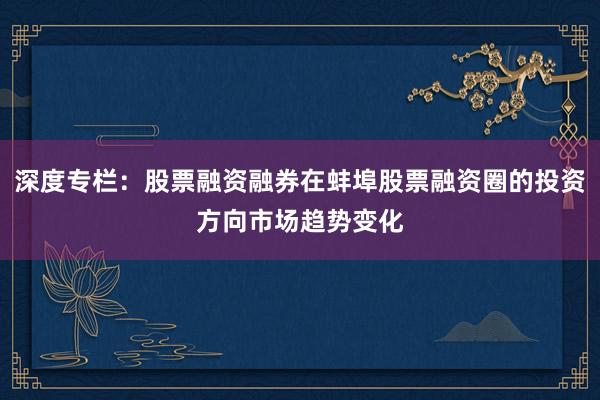 深度专栏：股票融资融券在蚌埠股票融资圈的投资方向市场趋势变化