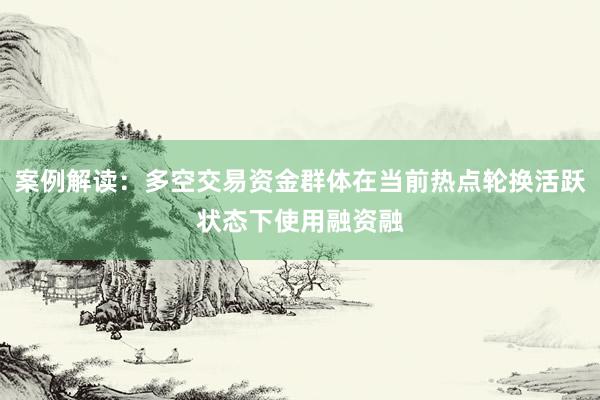 案例解读：多空交易资金群体在当前热点轮换活跃状态下使用融资融