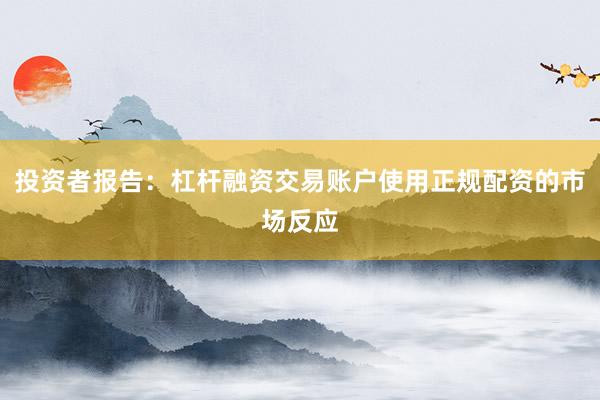 投资者报告：杠杆融资交易账户使用正规配资的市场反应
