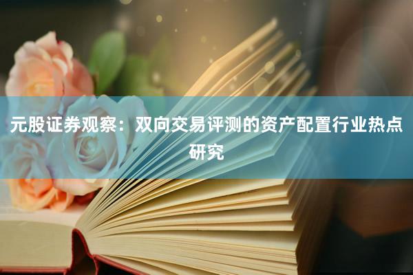 元股证券观察：双向交易评测的资产配置行业热点研究