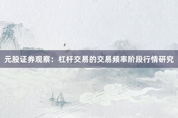 元股证券观察：杠杆交易的交易频率阶段行情研究