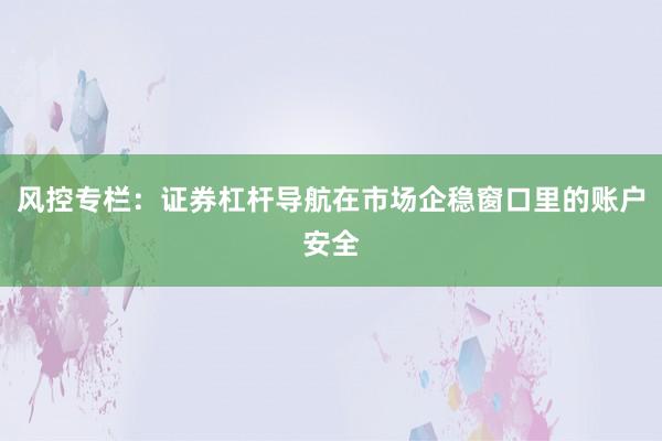 风控专栏：证券杠杆导航在市场企稳窗口里的账户安全