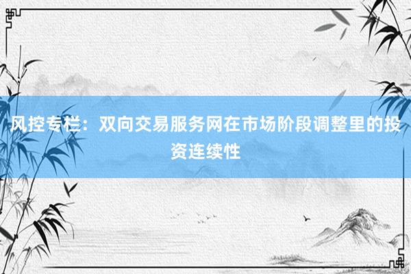 风控专栏：双向交易服务网在市场阶段调整里的投资连续性