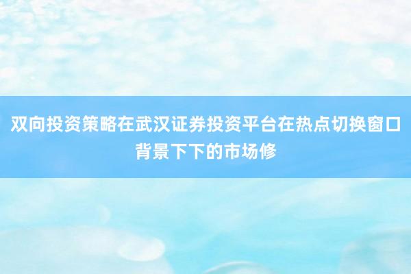 双向投资策略在武汉证券投资平台在热点切换窗口背景下下的市场修
