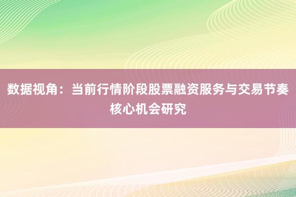 数据视角：当前行情阶段股票融资服务与交易节奏核心机会研究