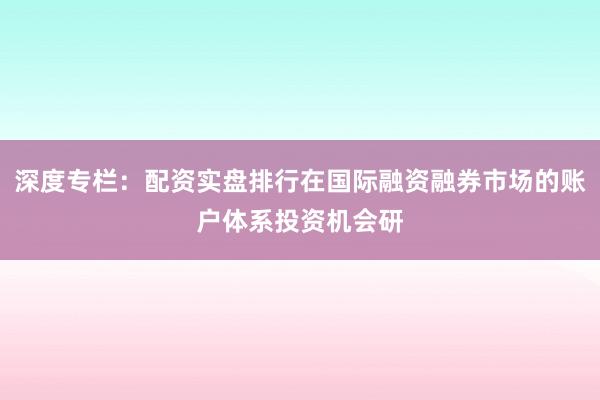 深度专栏：配资实盘排行在国际融资融券市场的账户体系投资机会研