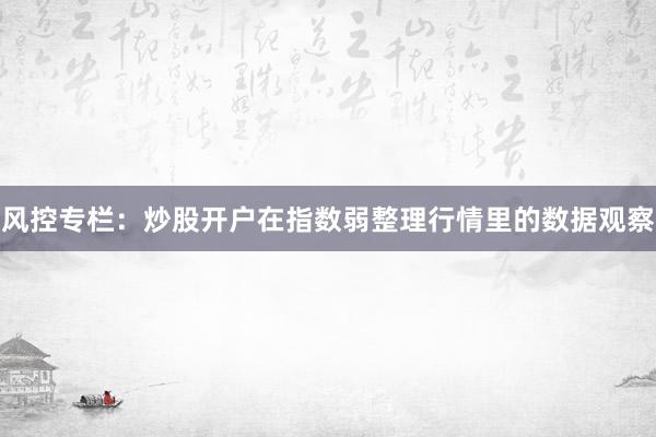 风控专栏：炒股开户在指数弱整理行情里的数据观察