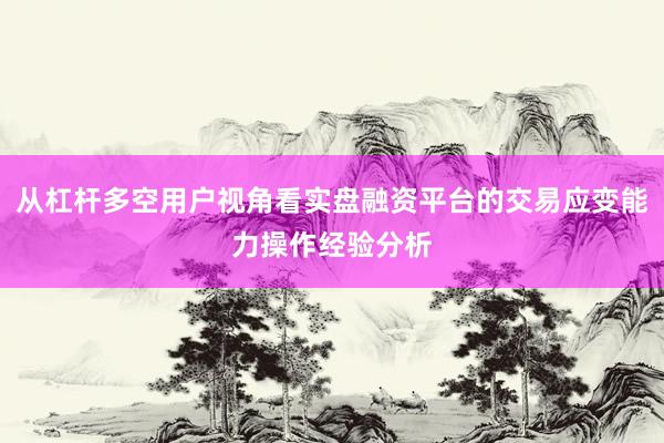 从杠杆多空用户视角看实盘融资平台的交易应变能力操作经验分析