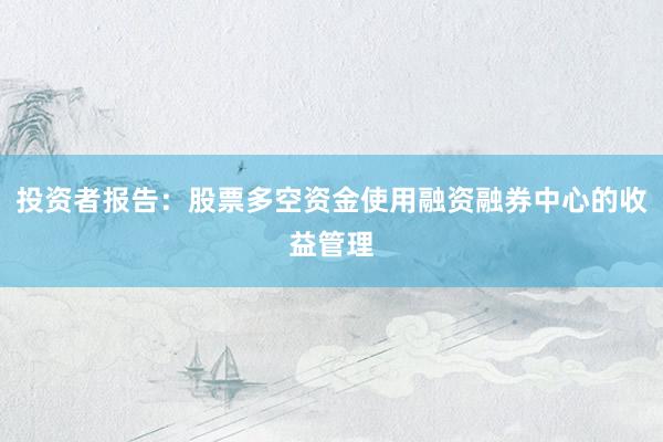 投资者报告：股票多空资金使用融资融券中心的收益管理