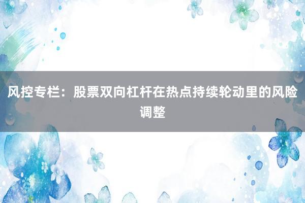 风控专栏：股票双向杠杆在热点持续轮动里的风险调整