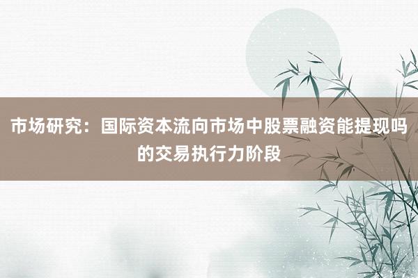 市场研究：国际资本流向市场中股票融资能提现吗的交易执行力阶段