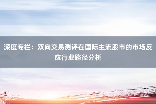 深度专栏：双向交易测评在国际主流股市的市场反应行业路径分析