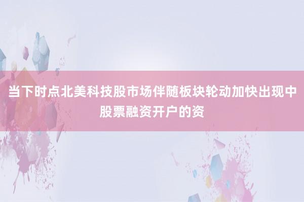 当下时点北美科技股市场伴随板块轮动加快出现中股票融资开户的资