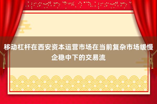 移动杠杆在西安资本运营市场在当前复杂市场缓慢企稳中下的交易流