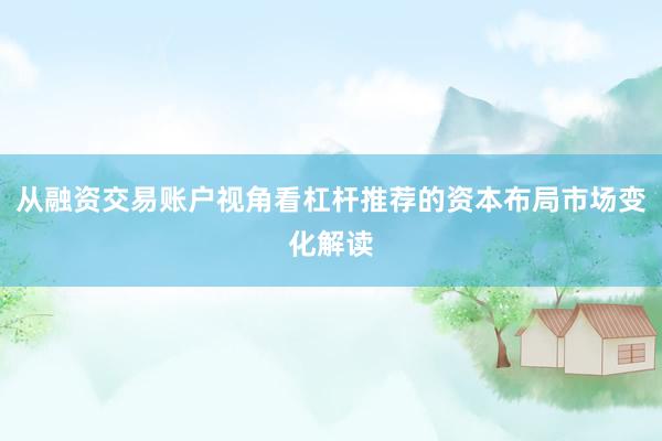 从融资交易账户视角看杠杆推荐的资本布局市场变化解读