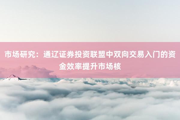市场研究：通辽证券投资联盟中双向交易入门的资金效率提升市场核