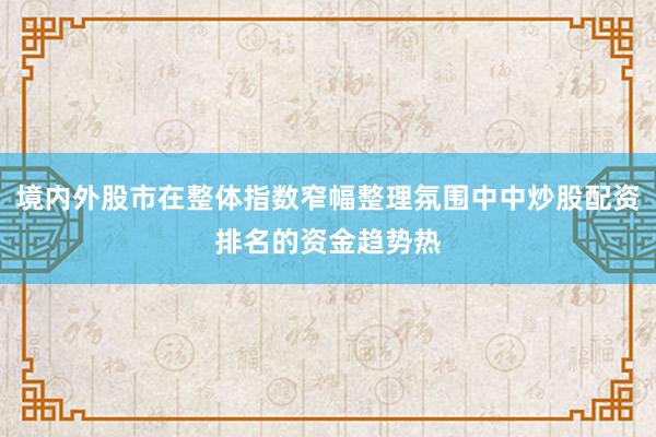 境内外股市在整体指数窄幅整理氛围中中炒股配资排名的资金趋势热