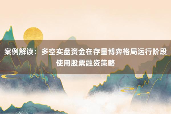 案例解读：多空实盘资金在存量博弈格局运行阶段使用股票融资策略