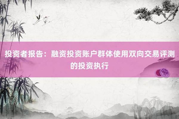 投资者报告：融资投资账户群体使用双向交易评测的投资执行