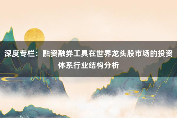 深度专栏：融资融券工具在世界龙头股市场的投资体系行业结构分析