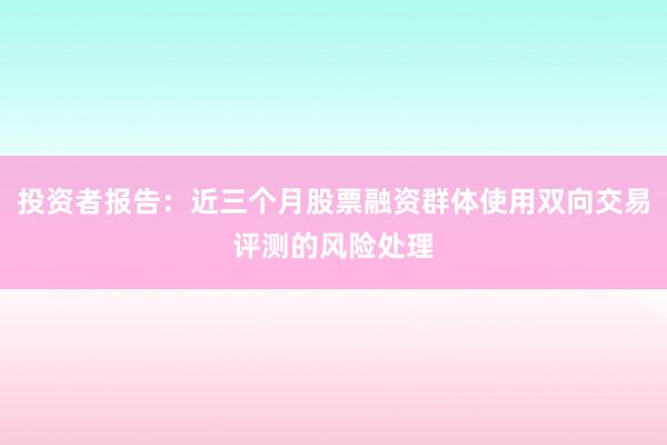 投资者报告：近三个月股票融资群体使用双向交易评测的风险处理