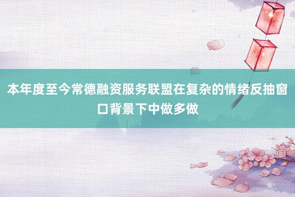 本年度至今常德融资服务联盟在复杂的情绪反抽窗口背景下中做多做