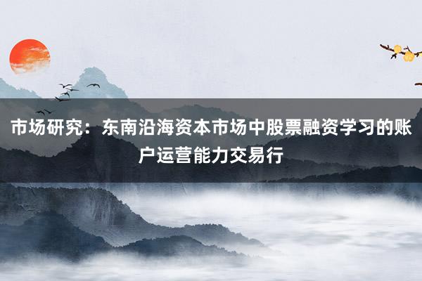 市场研究：东南沿海资本市场中股票融资学习的账户运营能力交易行
