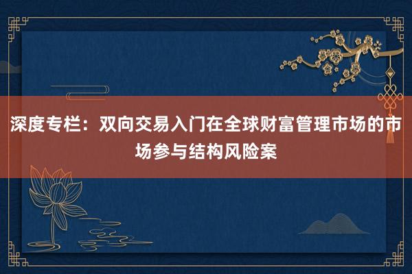 深度专栏：双向交易入门在全球财富管理市场的市场参与结构风险案