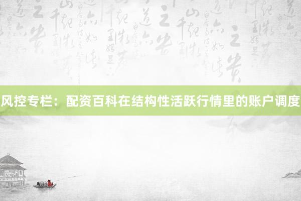 风控专栏：配资百科在结构性活跃行情里的账户调度