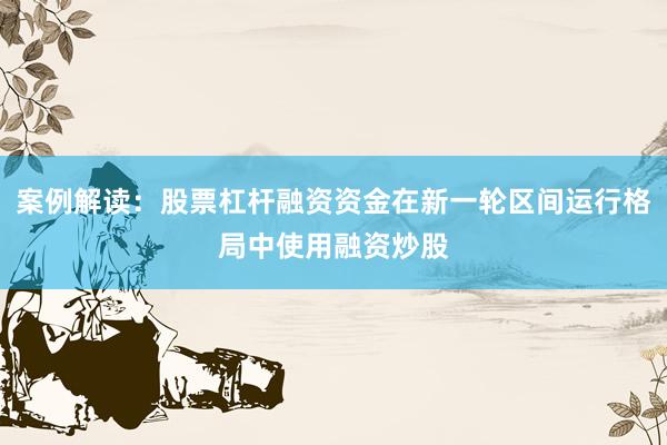案例解读：股票杠杆融资资金在新一轮区间运行格局中使用融资炒股