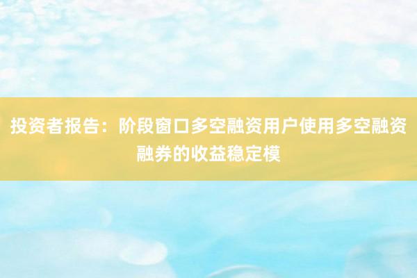 投资者报告：阶段窗口多空融资用户使用多空融资融券的收益稳定模