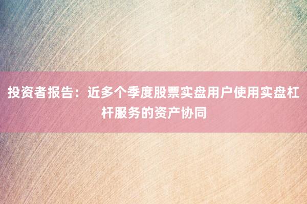 投资者报告：近多个季度股票实盘用户使用实盘杠杆服务的资产协同