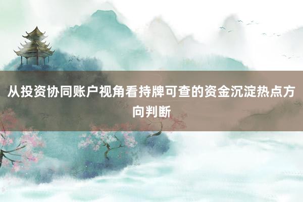 从投资协同账户视角看持牌可查的资金沉淀热点方向判断