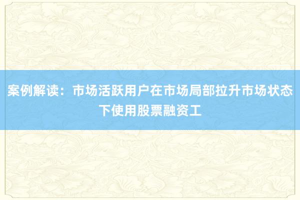 案例解读：市场活跃用户在市场局部拉升市场状态下使用股票融资工